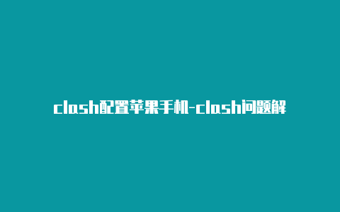 clash配置苹果手机-clash问题解答专业建议-Clash for Windows