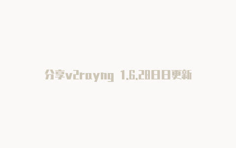 分享v2rayng 1.6.28日日更新